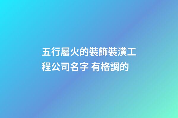 五行屬火的裝飾裝潢工程公司名字 有格調的-第1張-公司起名-玄機派